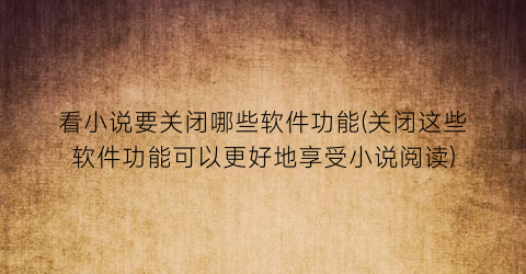 看小说要关闭哪些软件功能(关闭这些软件功能可以更好地享受小说阅读)