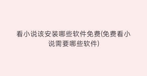看小说该安装哪些软件免费(免费看小说需要哪些软件)