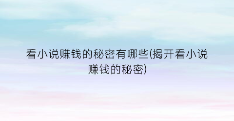 看小说赚钱的秘密有哪些(揭开看小说赚钱的秘密)