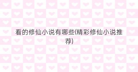 看的修仙小说有哪些(精彩修仙小说推荐)