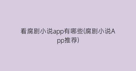 看腐剧小说app有哪些(腐剧小说App推荐)