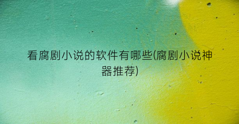 看腐剧小说的软件有哪些(腐剧小说神器推荐)
