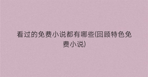 看过的免费小说都有哪些(回顾特色免费小说)