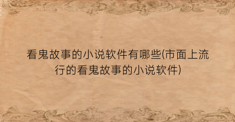 看鬼故事的小说软件有哪些(市面上流行的看鬼故事的小说软件)