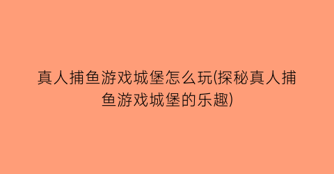 “真人捕鱼游戏城堡怎么玩(探秘真人捕鱼游戏城堡的乐趣)