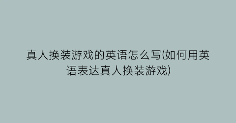 真人换装游戏的英语怎么写(如何用英语表达真人换装游戏)