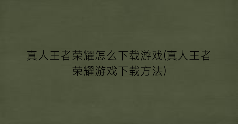 “真人王者荣耀怎么下载游戏(真人王者荣耀游戏下载方法)