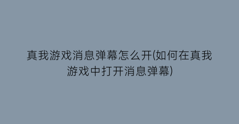 真我游戏消息弹幕怎么开(如何在真我游戏中打开消息弹幕)