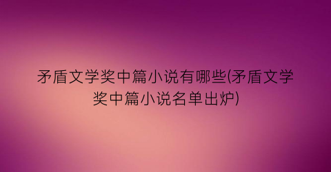 矛盾文学奖中篇小说有哪些(矛盾文学奖中篇小说名单出炉)