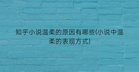 知乎小说温柔的原因有哪些(小说中温柔的表现方式)