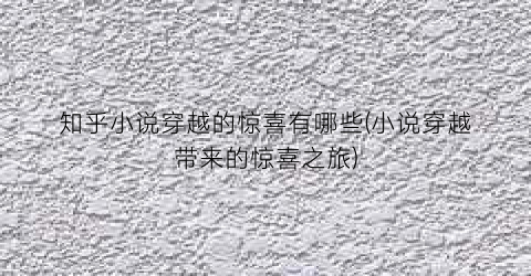 知乎小说穿越的惊喜有哪些(小说穿越带来的惊喜之旅)