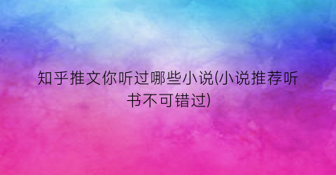 知乎推文你听过哪些小说(小说推荐听书不可错过)