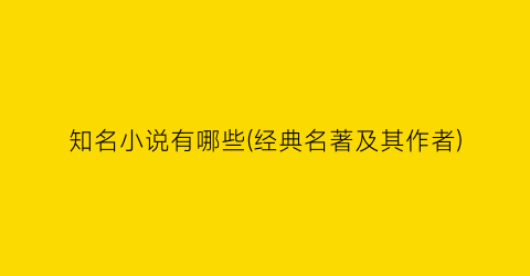 知名小说有哪些(经典名著及其作者)
