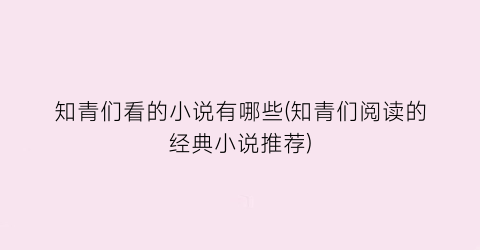 知青们看的小说有哪些(知青们阅读的经典小说推荐)