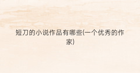 短刀的小说作品有哪些(一个优秀的作家)