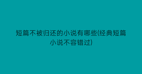 短篇不被归还的小说有哪些(经典短篇小说不容错过)