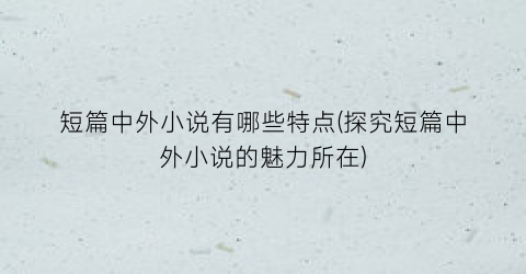 短篇中外小说有哪些特点(探究短篇中外小说的魅力所在)