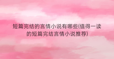 短篇完结的言情小说有哪些(值得一读的短篇完结言情小说推荐)