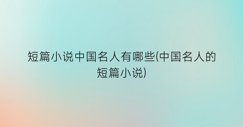 短篇小说中国名人有哪些(中国名人的短篇小说)