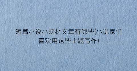 短篇小说小题材文章有哪些(小说家们喜欢用这些主题写作)