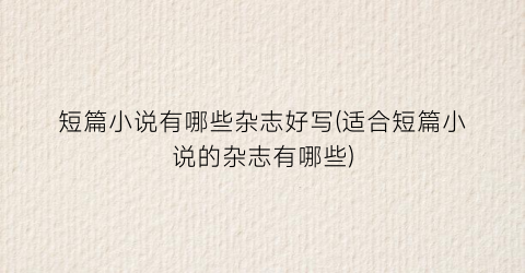 短篇小说有哪些杂志好写(适合短篇小说的杂志有哪些)