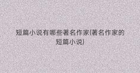 短篇小说有哪些著名作家(著名作家的短篇小说)