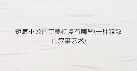 短篇小说的审美特点有哪些(一种精致的叙事艺术)