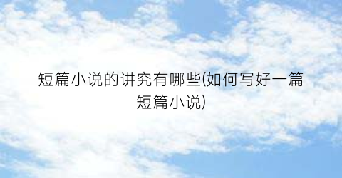 短篇小说的讲究有哪些(如何写好一篇短篇小说)