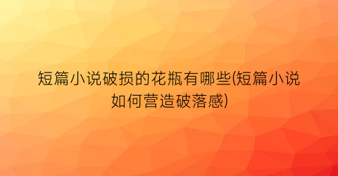 短篇小说破损的花瓶有哪些(短篇小说如何营造破落感)