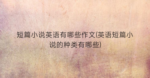 短篇小说英语有哪些作文(英语短篇小说的种类有哪些)