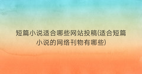 短篇小说适合哪些网站投稿(适合短篇小说的网络刊物有哪些)