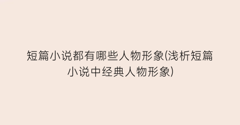 短篇小说都有哪些人物形象(浅析短篇小说中经典人物形象)