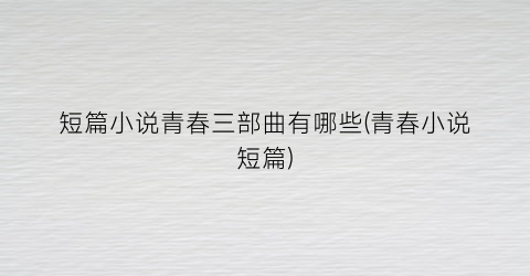 短篇小说青春三部曲有哪些(青春小说短篇)