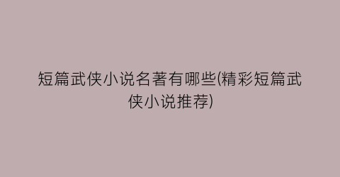 短篇武侠小说名著有哪些(精彩短篇武侠小说推荐)