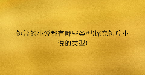短篇的小说都有哪些类型(探究短篇小说的类型)