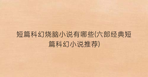 短篇科幻烧脑小说有哪些(六部经典短篇科幻小说推荐)
