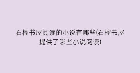 石榴书屋阅读的小说有哪些(石榴书屋提供了哪些小说阅读)