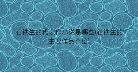 石铁生的代表作小说是哪些(石铁生的主要作品介绍)