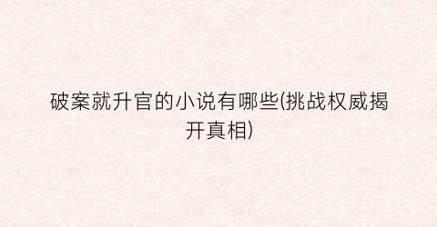 破案就升官的小说有哪些(挑战权威揭开真相)