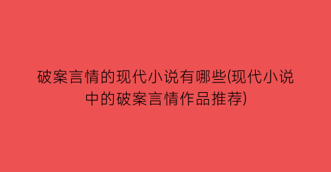 破案言情的现代小说有哪些(现代小说中的破案言情作品推荐)