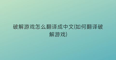 破解游戏怎么翻译成中文(如何翻译破解游戏)