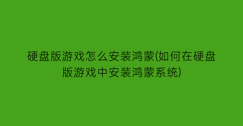 硬盘版游戏怎么安装鸿蒙(如何在硬盘版游戏中安装鸿蒙系统)