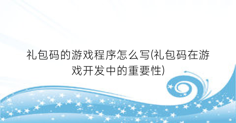 礼包码的游戏程序怎么写(礼包码在游戏开发中的重要性)