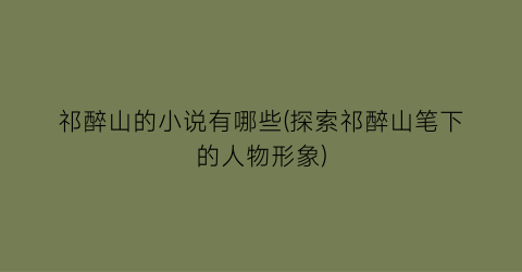 祁醉山的小说有哪些(探索祁醉山笔下的人物形象)