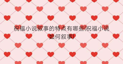 祝福小说叙事的特点有哪些(祝福小说如何叙事)