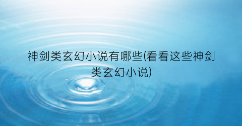 神剑类玄幻小说有哪些(看看这些神剑类玄幻小说)
