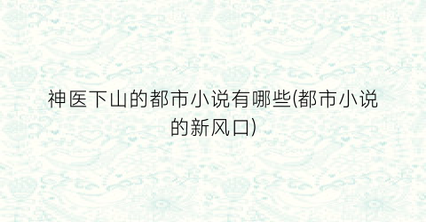 神医下山的都市小说有哪些(都市小说的新风口)