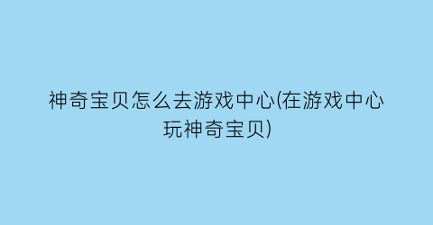 神奇宝贝怎么去游戏中心(在游戏中心玩神奇宝贝)