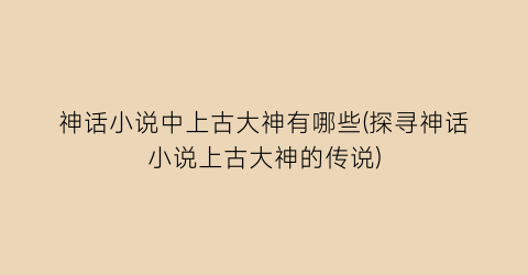 神话小说中上古大神有哪些(探寻神话小说上古大神的传说)