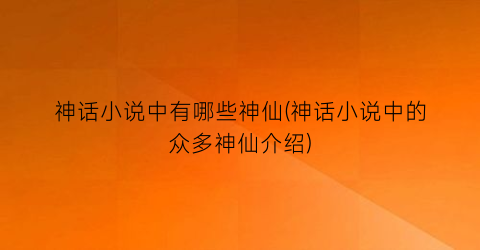 神话小说中有哪些神仙(神话小说中的众多神仙介绍)